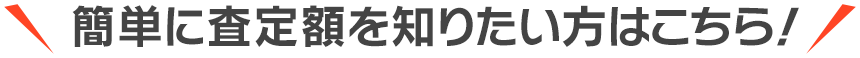 簡単に査定額を知りたい方はこちら！