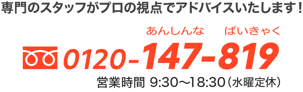 専門のスタッフがプロの視点でアドバイスいたします！TEL：0120-147-819 営業時間　9：30～18：30（水曜定休）