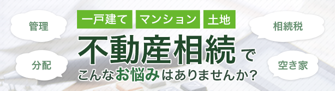 一戸建て　マンション　土地　不動産相続でこんなお悩みはありませんか？