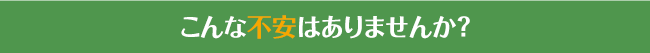 こんな不安はありませんか？