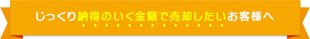 じっくり納得のいく金額で売却したいお客様へ