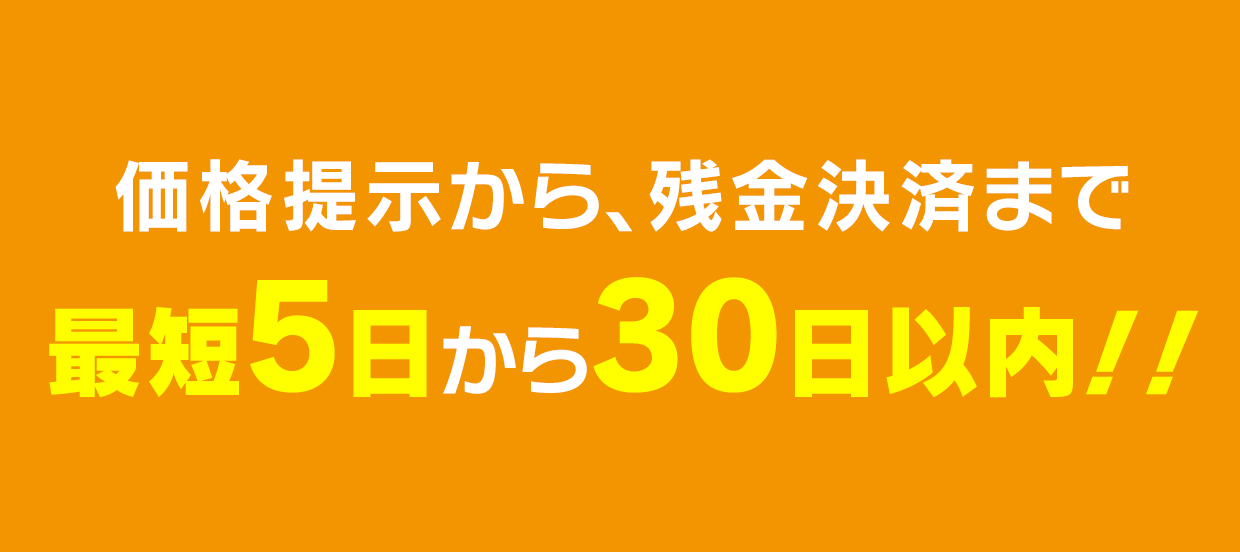 価格提示から、残金決済まで最短5日から30日以内！！