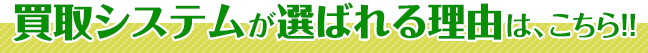 買取システムが選ばれる理由は、こちら！！